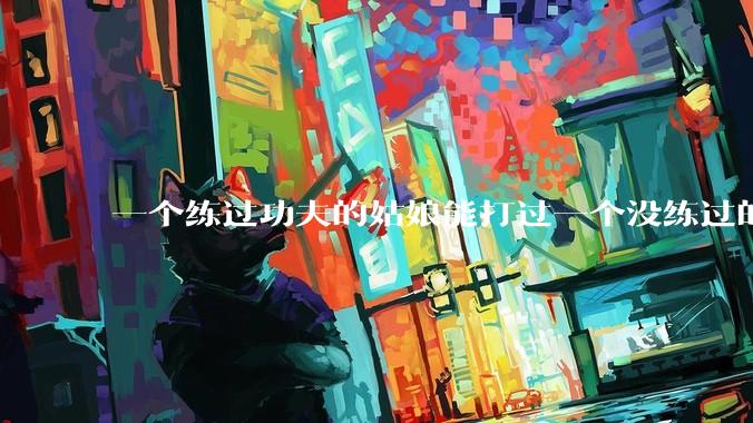 一个练过功夫的姑娘能打过一个没练过的男人吗？
